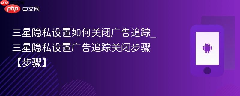 三星隐私设置如何关闭广告追踪_三星隐私设置广告追踪关闭步骤【步骤】