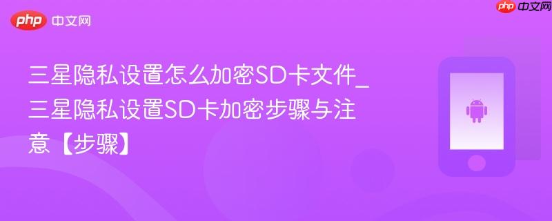 三星隐私设置怎么加密sd卡文件_三星隐私设置sd卡加密步骤与注意【步骤】