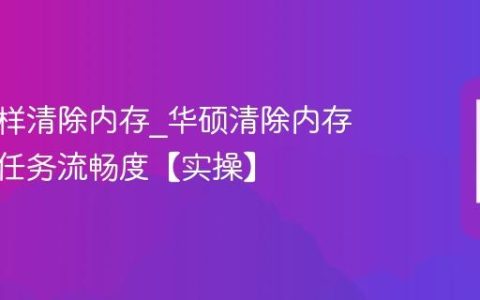 华硕怎样清除内存?华硕清除内存提升多任务流畅度【实操】