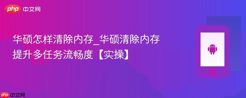 华硕怎样清除内存_华硕清除内存提升多任务流畅度【实操】