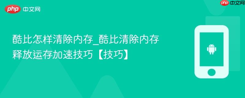 酷比怎样清除内存_酷比清除内存释放运存加速技巧【技巧】