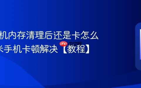 小米手机内存清理后还是卡怎么办?小米手机卡顿解决【教程】