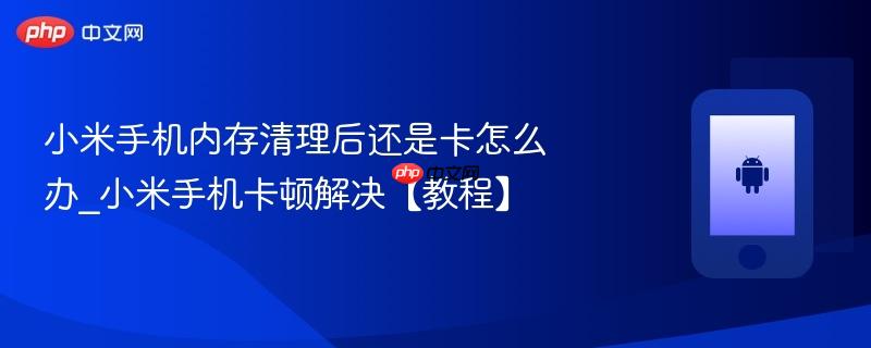 小米手机内存清理后还是卡怎么办_小米手机卡顿解决【教程】