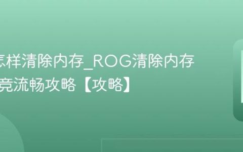 ROG怎样清除内存?ROG清除内存提升电竞流畅攻略【攻略】