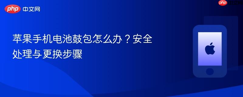 苹果手机电池鼓包怎么办？安全处理与更换步骤