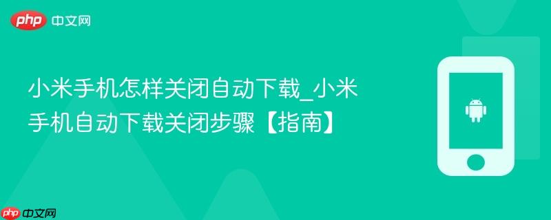 小米手机怎样关闭自动下载_小米手机自动下载关闭步骤【指南】