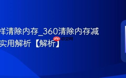 360怎样清除内存?360清除内存减少卡顿实用解析【解析】