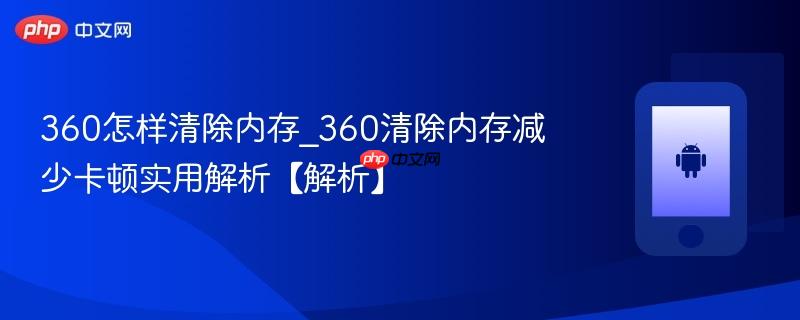 360怎样清除内存_360清除内存减少卡顿实用解析【解析】