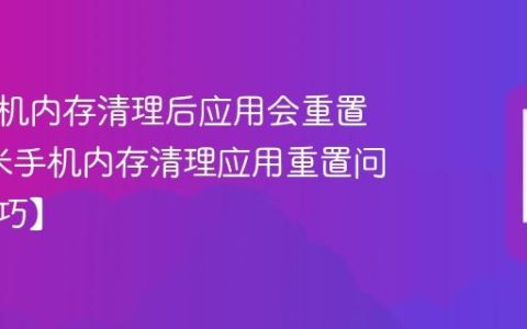 小米手机内存清理后应用会重置吗?小米手机内存清理应用重置问题【技巧】
