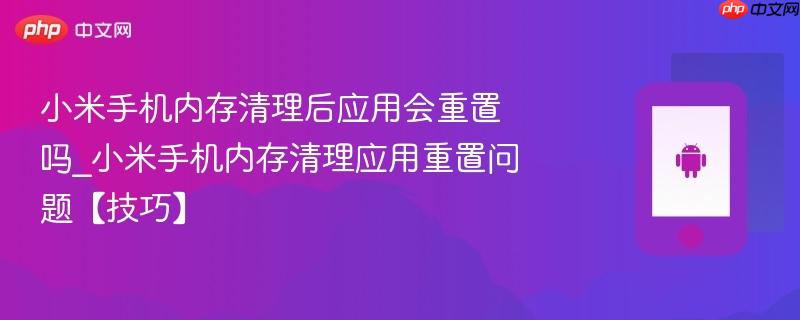 小米手机内存清理后应用会重置吗_小米手机内存清理应用重置问题【技巧】