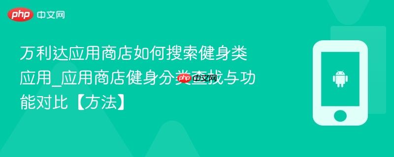 万利达应用商店如何搜索健身类应用_应用商店健身分类查找与功能对比【方法】