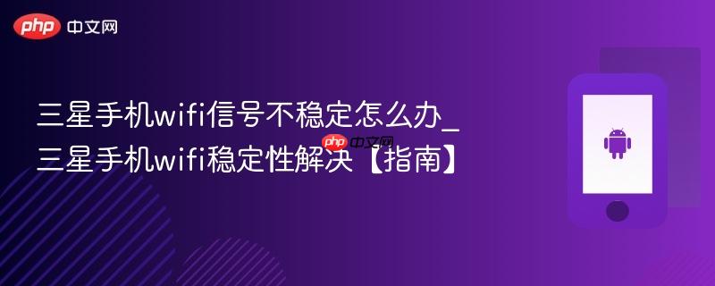 三星手机wifi信号不稳定怎么办_三星手机wifi稳定性解决【指南】