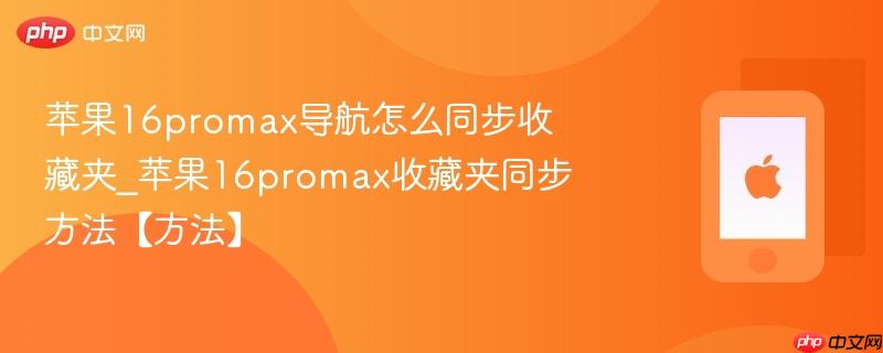苹果16promax导航怎么同步收藏夹_苹果16promax收藏夹同步方法【方法】