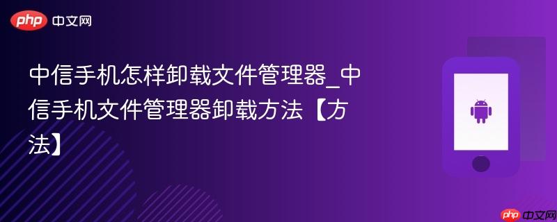 中信手机怎样卸载文件管理器_中信手机文件管理器卸载方法【方法】
