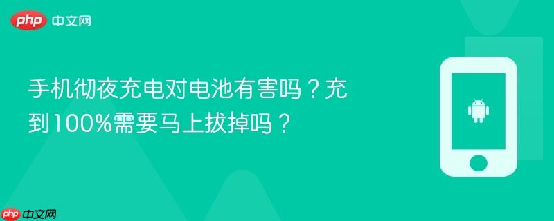 手机彻夜充电对电池有害吗？充到100%需要马上拔掉吗？