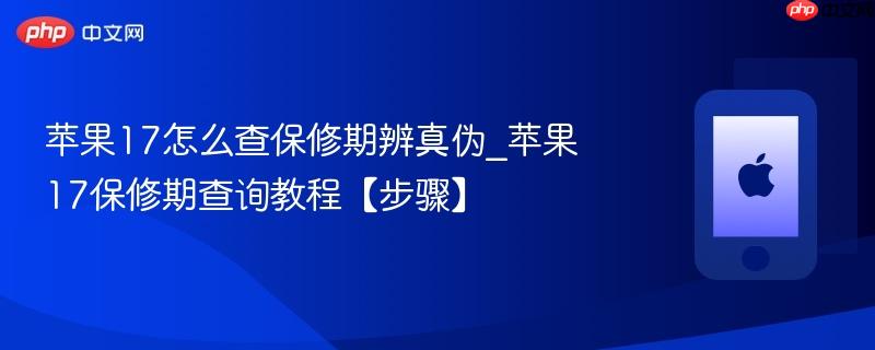 苹果17怎么查保修期辨真伪_苹果17保修期查询教程【步骤】