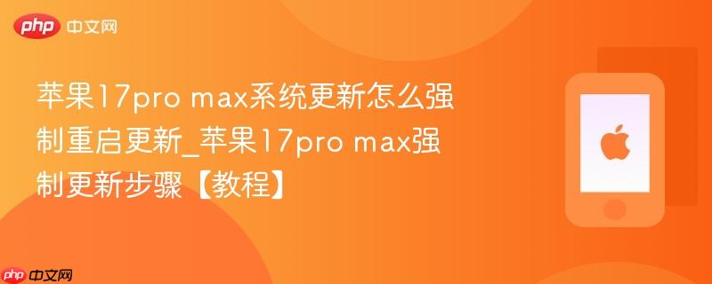 苹果17pro max系统更新怎么强制重启更新_苹果17pro max强制更新步骤【教程】