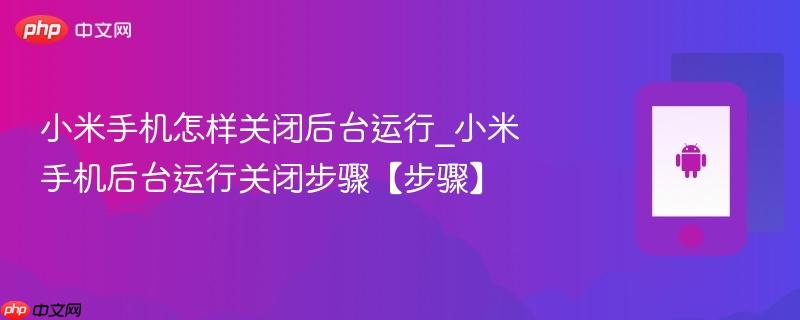 小米手机怎样关闭后台运行_小米手机后台运行关闭步骤【步骤】