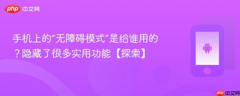 手机上的“无障碍模式”是给谁用的？隐藏了很多实用功能【探索】