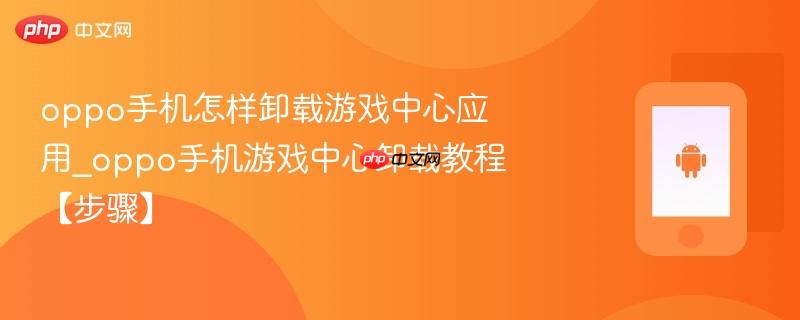 oppo手机怎样卸载游戏中心应用_oppo手机游戏中心卸载教程【步骤】