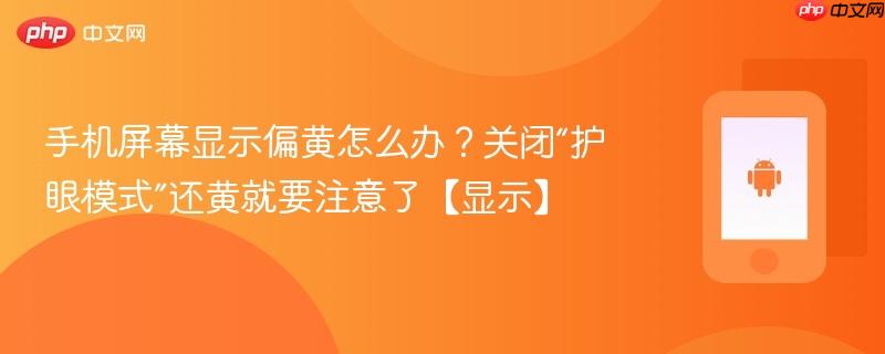 手机屏幕显示偏黄怎么办？关闭“护眼模式”还黄就要注意了【显示】