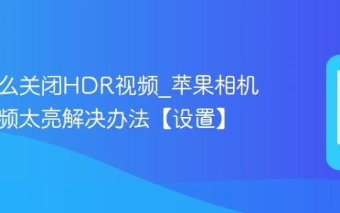 苹果怎么关闭HDR视频?苹果相机录制视频太亮解决办法【设置】