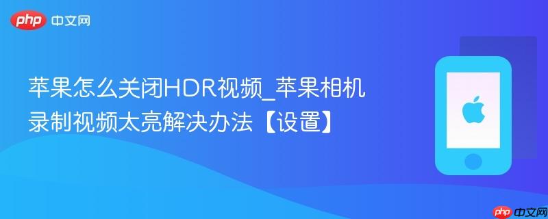 苹果怎么关闭hdr视频_苹果相机录制视频太亮解决办法【设置】