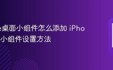 iPhone桌面小组件怎么添加 iPhone桌面小组件设置方法