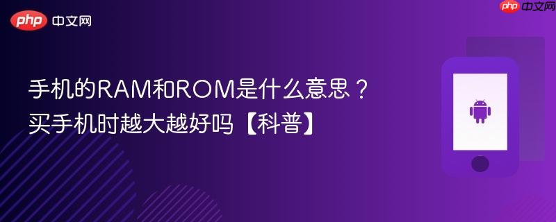 手机的ram和rom是什么意思？买手机时越大越好吗【科普】