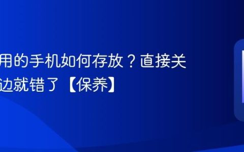 长期不用的手机如何存放？直接关机丢一边就错了【保养】