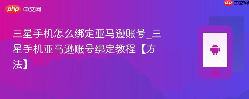三星手机怎么绑定亚马逊账号_三星手机亚马逊账号绑定教程【方法】
