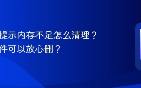 手机总提示内存不足怎么清理？哪些文件可以放心删？