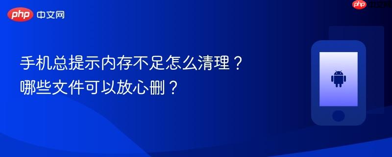 手机总提示内存不足怎么清理？哪些文件可以放心删？