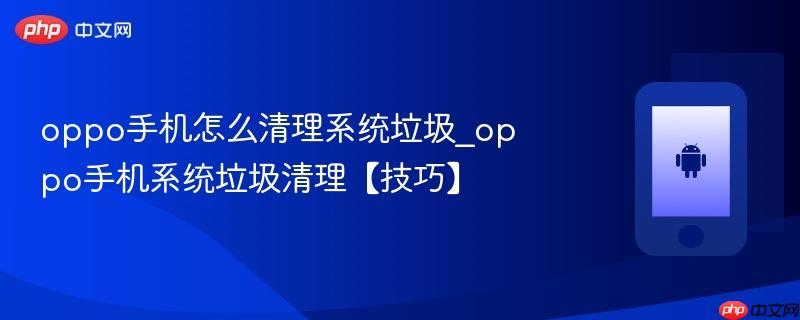 oppo手机怎么清理系统垃圾_oppo手机系统垃圾清理【技巧】
