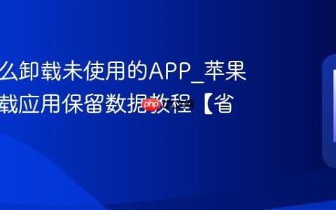 苹果怎么卸载未使用的APP?苹果自动卸载应用保留数据教程【省空间】
