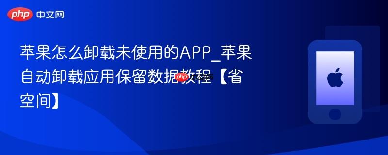 苹果怎么卸载未使用的app_苹果自动卸载应用保留数据教程【省空间】
