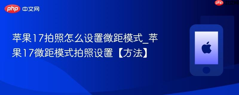 苹果17拍照怎么设置微距模式_苹果17微距模式拍照设置【方法】