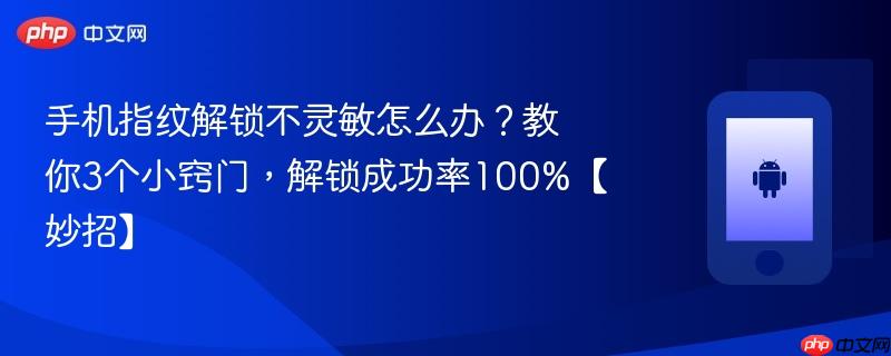手机指纹解锁不灵敏怎么办？教你3个小窍门，解锁成功率100%【妙招】