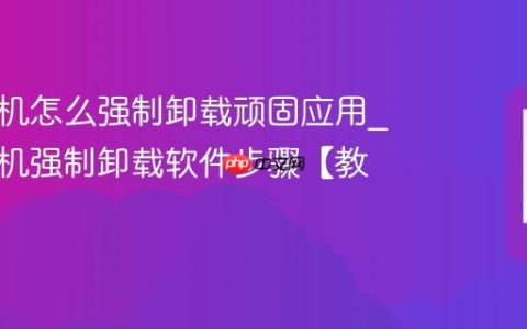三星手机怎么强制卸载顽固应用?三星手机强制卸载软件步骤【教程】