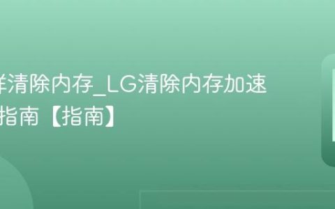 LG怎样清除内存?LG清除内存加速多任务指南【指南】