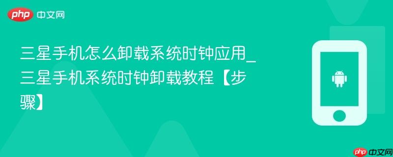 三星手机怎么卸载系统时钟应用_三星手机系统时钟卸载教程【步骤】