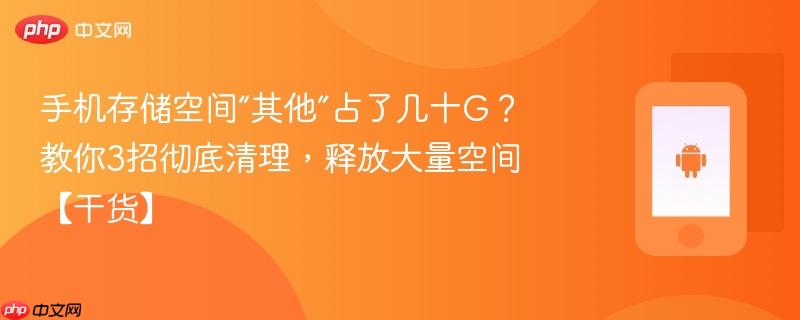 手机存储空间“其他”占了几十g？教你3招彻底清理，释放大量空间【干货】