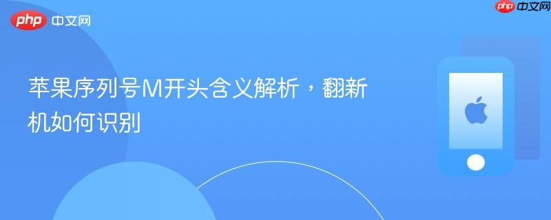 苹果序列号m开头含义解析，翻新机如何识别