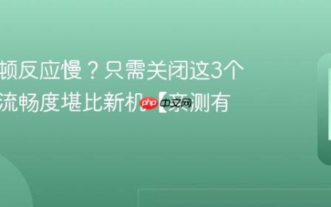 手机卡顿反应慢？只需关闭这3个设置，流畅度堪比新机【亲测有效】