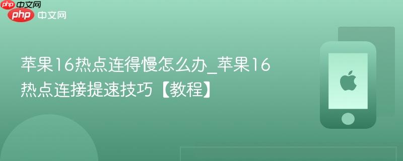 苹果16热点连得慢怎么办_苹果16热点连接提速技巧【教程】