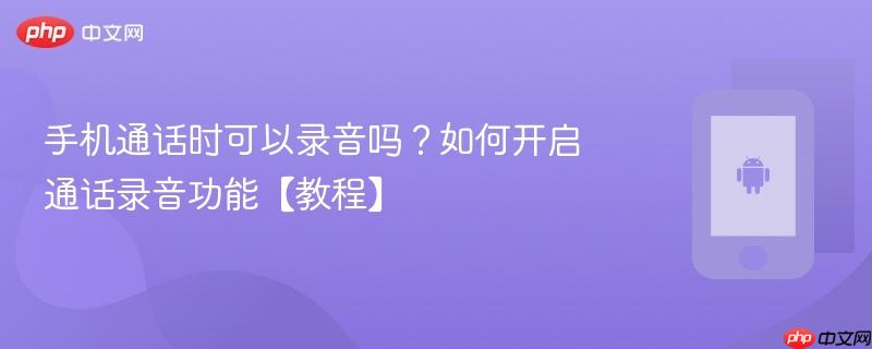 手机通话时可以录音吗？如何开启通话录音功能【教程】