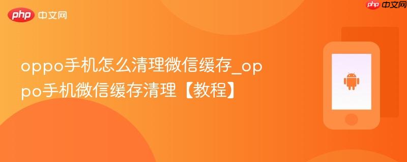 oppo手机怎么清理微信缓存_oppo手机微信缓存清理【教程】