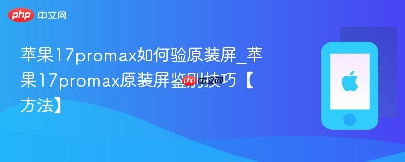 苹果17promax如何验原装屏_苹果17promax原装屏鉴别技巧【方法】
