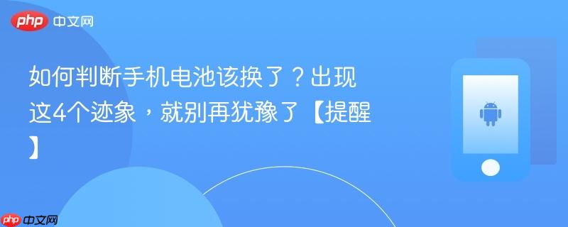 如何判断手机电池该换了？出现这4个迹象，就别再犹豫了【提醒】