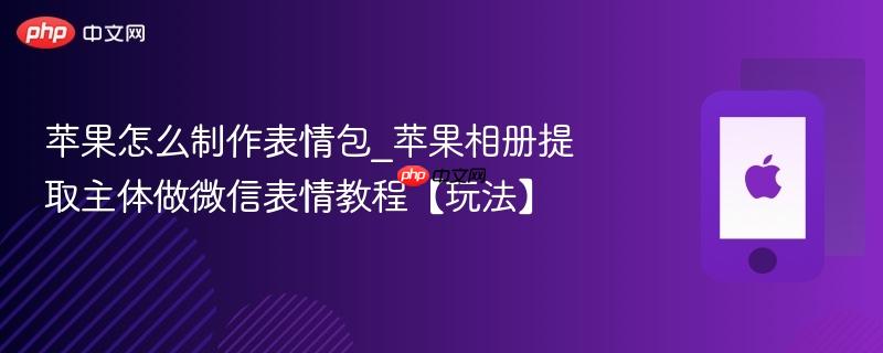 苹果怎么制作表情包_苹果相册提取主体做微信表情教程【玩法】